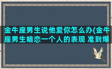 金牛座男生说他爱你怎么办(金牛座男生暗恋一个人的表现 准到爆)